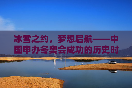 冰雪之约，梦想启航——中国申办冬奥会成功的历史时刻，中国申办冬奥会成功，冰雪梦想的历史启航