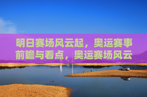 明日赛场风云起,奥运赛事前瞻与看点,奥运赛场风云,前瞻与看点