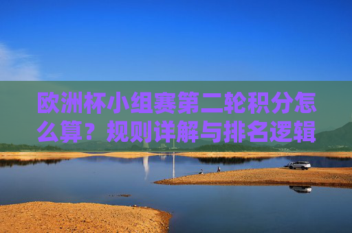 欧洲杯小组赛第二轮积分怎么算？规则详解与排名逻辑，欧洲杯小组赛第二轮积分规则与排名逻辑详解