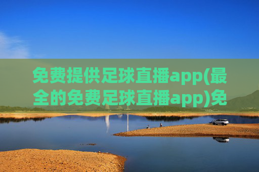 免费提供足球直播app(最全的免费足球直播app)免费最全足球直播app