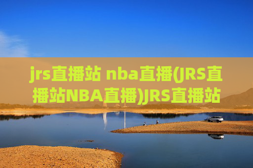 jrs直播站 nba直播(JRS直播站NBA直播)JRS直播站NBA直播