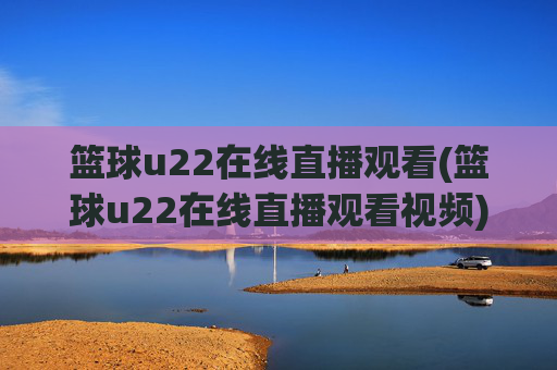 篮球u22在线直播观看(篮球u22在线直播观看视频)