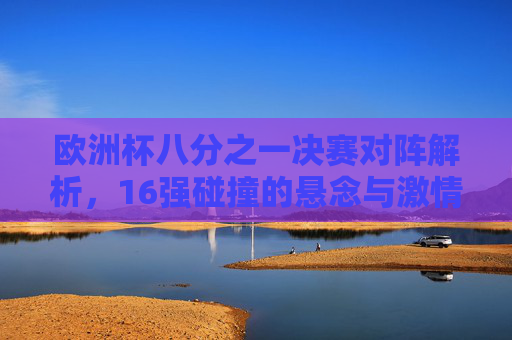 欧洲杯八分之一决赛对阵解析,16强碰撞的悬念与激情,欧洲杯16强碰撞,八分之一决赛的悬念与激情