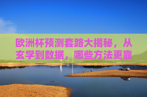 欧洲杯预测套路大揭秘，从玄学到数据，哪些方法更靠谱？欧洲杯预测套路大揭秘，玄学与数据，哪种更靠谱？
