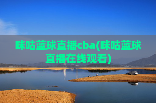 咪咕蓝球直播cba(咪咕蓝球直播在线观看)