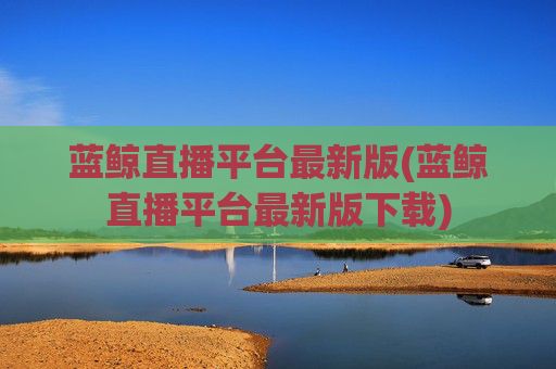 蓝鲸直播平台最新版(蓝鲸直播平台最新版下载)