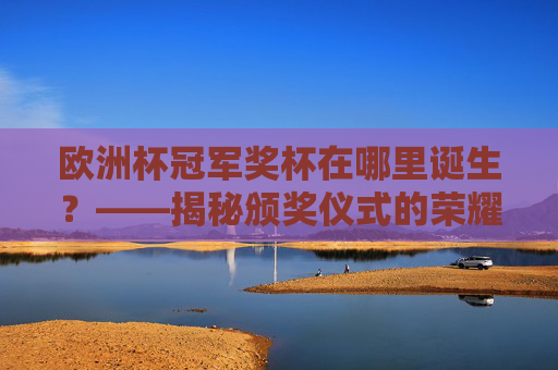 欧洲杯冠军奖杯在哪里诞生?——揭秘颁奖仪式的荣耀舞台,欧洲杯冠军奖杯诞生地,颁奖仪式的荣耀舞台