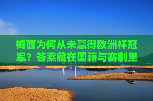 梅西为何从未赢得欧洲杯冠军?答案藏在国籍与赛制里,梅西为何从未赢得欧洲杯冠军?国籍与赛制是关键
