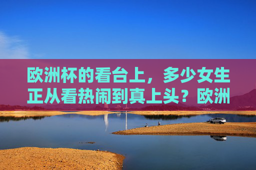欧洲杯的看台上，多少女生正从看热闹到真上头？欧洲杯看台，女生看热闹到真上头