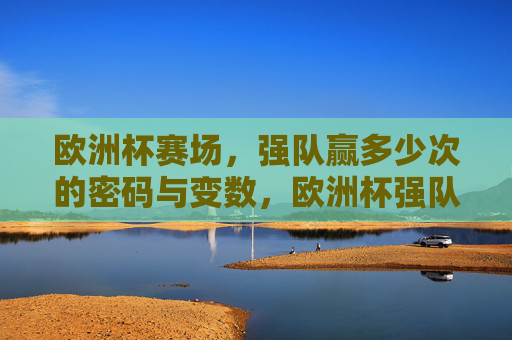 欧洲杯赛场，强队赢多少次的密码与变数，欧洲杯强队的制胜密码与赛场变数