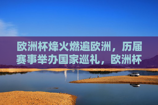 欧洲杯烽火燃遍欧洲，历届赛事举办国家巡礼，欧洲杯烽火燃遍欧洲，历届赛事举办国家巡礼