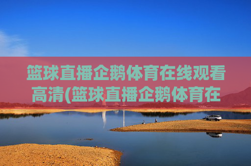 篮球直播企鹅体育在线观看高清(篮球直播企鹅体育在线观看高清视频)