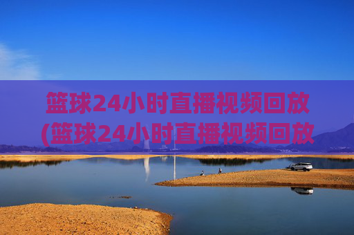 篮球24小时直播视频回放(篮球24小时直播视频回放在哪看)