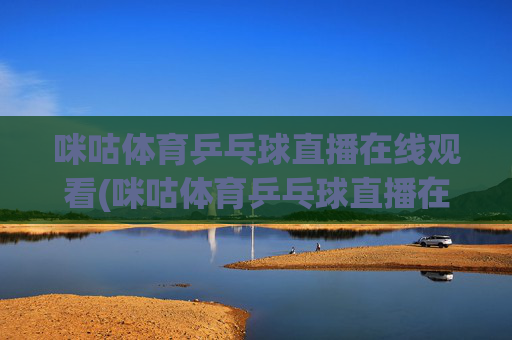 咪咕体育乒乓球直播在线观看(咪咕体育乒乓球直播在线观看免费)(1)
