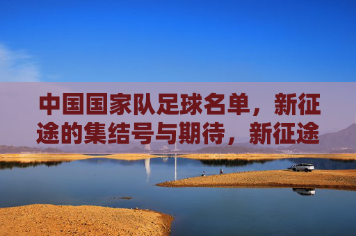 中国国家队足球名单,新征途的集结号与期待,新征途集结号,中国国家队足球名单的期待