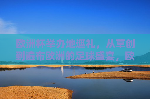 欧洲杯举办地巡礼,从草创到遍布欧洲的足球盛宴,欧洲杯举办地巡礼,从草创到遍布的足球盛宴