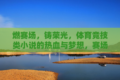 燃赛场，铸荣光，体育竞技类小说的热血与梦想，赛场燃热血，梦想铸荣光