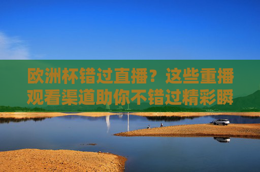 欧洲杯错过直播?这些重播观看渠道助你不错过精彩瞬间,欧洲杯重播观看渠道,不错过精彩瞬间