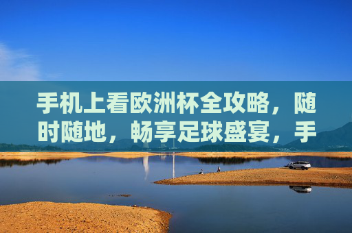 手机上看欧洲杯全攻略,随时随地,畅享足球盛宴,手机欧洲杯全攻略,随时随地畅享足球盛宴