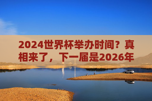 2024世界杯举办时间？真相来了，下一届是2026年！2024世界杯举办时间？真相来了，下一届是2026年！