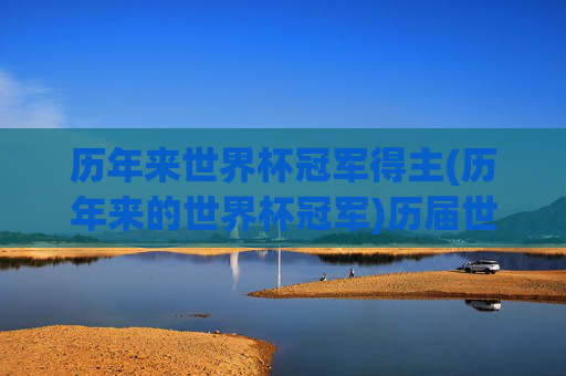 历年来世界杯冠军得主(历年来的世界杯冠军)历届世界杯冠军得主