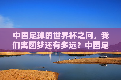 中国足球的世界杯之问,我们离圆梦还有多远?中国足球世界杯之问,圆梦还有多远?