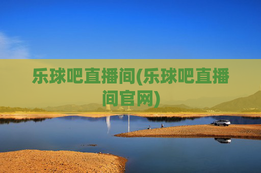 乐球吧直播间(乐球吧直播间官网)