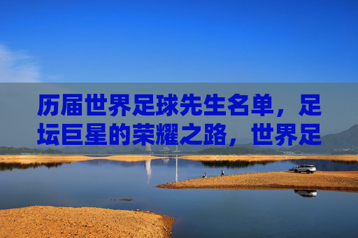 历届世界足球先生名单，足坛巨星的荣耀之路，世界足球先生的荣耀之路，历届巨星榜