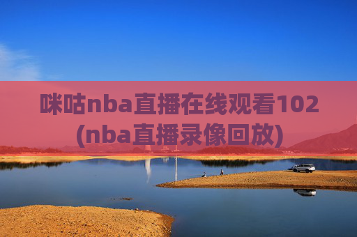 咪咕nba直播在线观看102(nba直播录像回放)