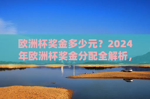 欧洲杯奖金多少元?2024年欧洲杯奖金分配全解析,2024年欧洲杯奖金分配全解析