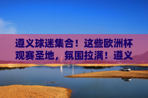遵义球迷集合!这些欧洲杯观赛圣地,氛围拉满!遵义球迷的欧洲杯观赛圣地,氛围拉满!