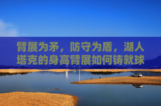 臂展为矛，防守为盾，湖人塔克的身高臂展如何铸就球场价值，湖人塔克，臂展为矛，防守为盾，铸就球场价值