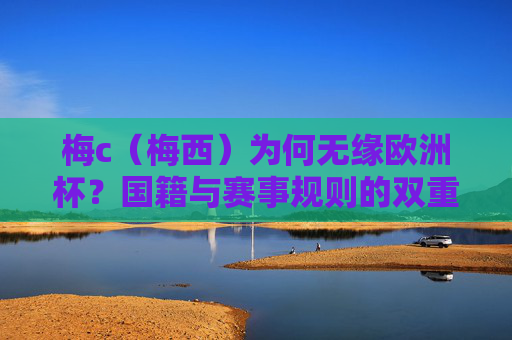 梅c（梅西）为何无缘欧洲杯？国籍与赛事规则的双重答案，梅西无缘欧洲杯，国籍与赛事规则的双重答案