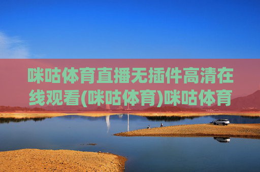 咪咕体育直播无插件高清在线观看(咪咕体育)咪咕体育直播无插件高清在线观看