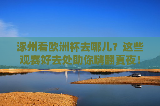 涿州看欧洲杯去哪儿?这些观赛好去处助你嗨翻夏夜!涿州欧洲杯观赛好去处,嗨翻夏夜看球!