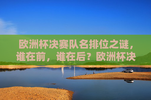 欧洲杯决赛队名排位之谜,谁在前,谁在后?欧洲杯决赛队名排位之谜,谁在前谁在后?