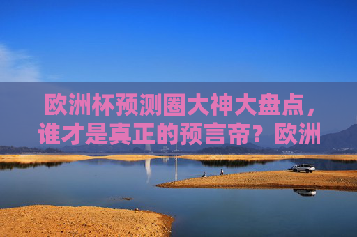 欧洲杯预测圈大神大盘点，谁才是真正的预言帝？欧洲杯预测圈大神大盘点，谁才是真正的预言帝？