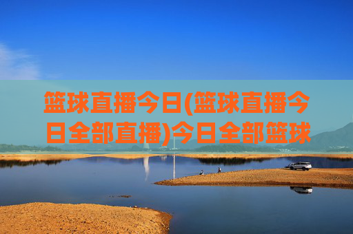 篮球直播今日(篮球直播今日全部直播)今日全部篮球直播