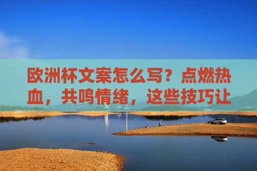 欧洲杯文案怎么写?点燃热血,共鸣情绪,这些技巧让你写出会呼吸的球赛文字,欧洲杯文案技巧,点燃热血共鸣,写出会呼吸的球赛文字