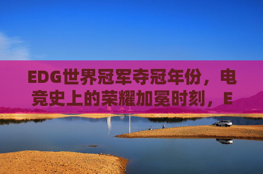 EDG世界冠军夺冠年份，电竞史上的荣耀加冕时刻，EDG世界冠军夺冠年份，电竞史上的荣耀加冕时刻