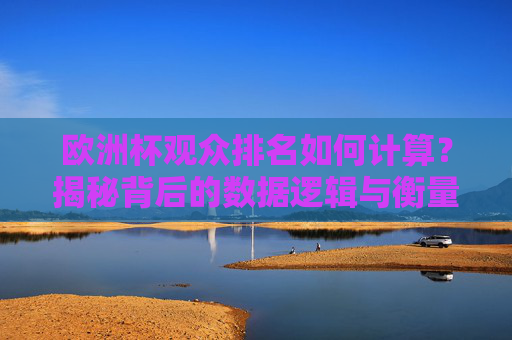 欧洲杯观众排名如何计算?揭秘背后的数据逻辑与衡量标准,揭秘欧洲杯观众排名的数据逻辑与衡量标准