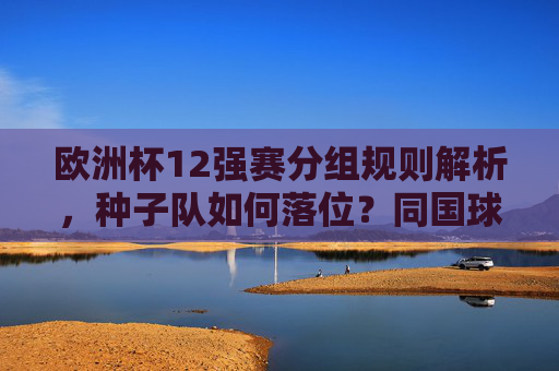 欧洲杯12强赛分组规则解析,种子队如何落位?同国球队会相遇吗?欧洲杯12强赛分组规则,种子队落位与同国球队相遇解析