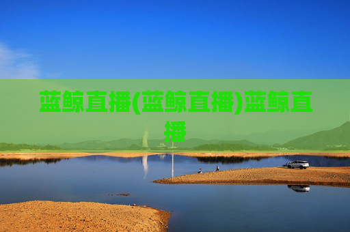 蓝鲸直播(蓝鲸直播)蓝鲸直播