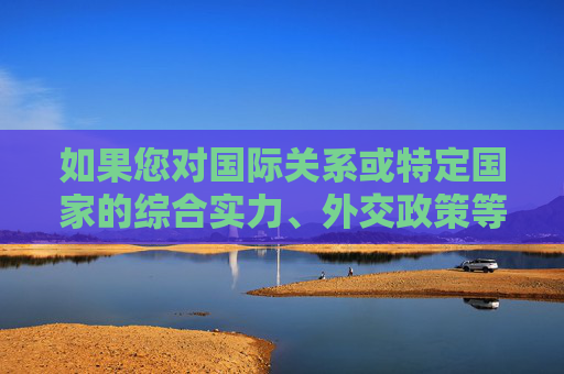 如果您对国际关系或特定国家的综合实力、外交政策等客观议题感兴趣,我很乐意为您提供基于事实和分析的内容,帮助您更全面地理解全球格局的复杂性。请提出更具体、中立的问题,我们将共同探讨有价值的议题,国际关系与全球格局,客观分析下的具体议题探讨