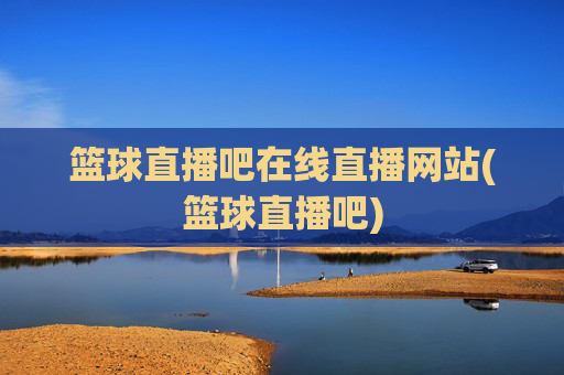篮球直播吧在线直播网站(篮球直播吧)