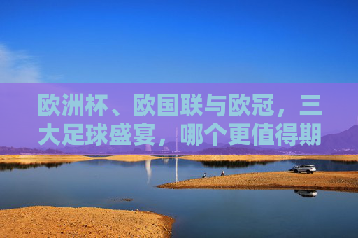 欧洲杯、欧国联与欧冠，三大足球盛宴，哪个更值得期待？欧洲杯、欧国联、欧冠，三大足球盛宴，哪个更值得期待？