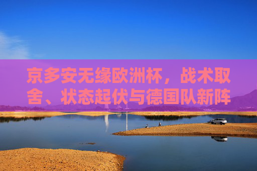 京多安无缘欧洲杯,战术取舍、状态起伏与德国队新阵痛的注脚,京多安无缘欧洲杯,战术取舍、状态起伏与德国队新阵痛的注脚
