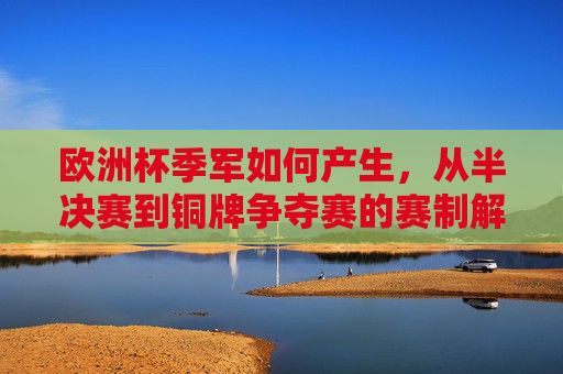 欧洲杯季军如何产生,从半决赛到铜牌争夺赛的赛制解析,欧洲杯季军产生赛制解析,从半决赛到铜牌争夺赛