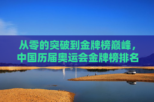 从零的突破到金牌榜巅峰，中国历届奥运会金牌榜排名变迁，从零的突破到金牌榜巅峰，中国历届奥运会金牌榜排名变迁