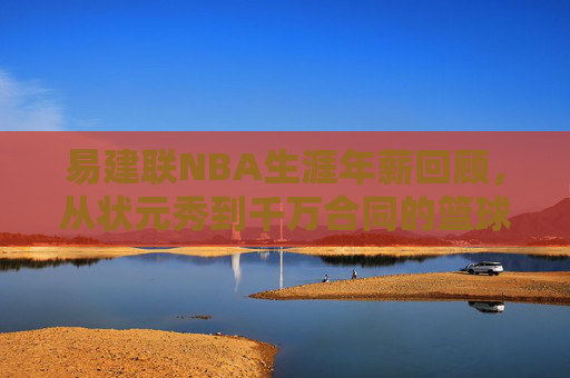 易建联NBA生涯年薪回顾，从状元秀到千万合同的篮球之路，易建联NBA生涯年薪回顾，从状元秀到千万合同的篮球之路